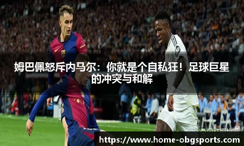 姆巴佩怒斥内马尔：你就是个自私狂！足球巨星的冲突与和解